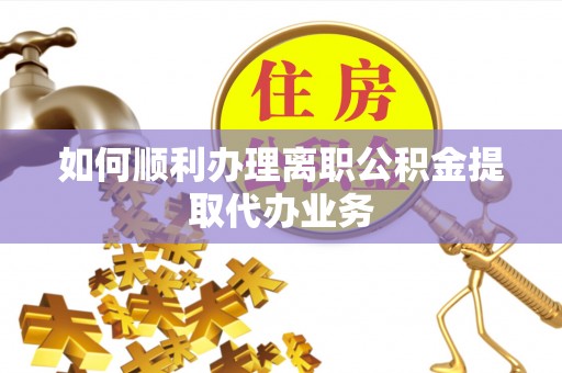 长丰如何顺利办理离职公积金提取代办业务