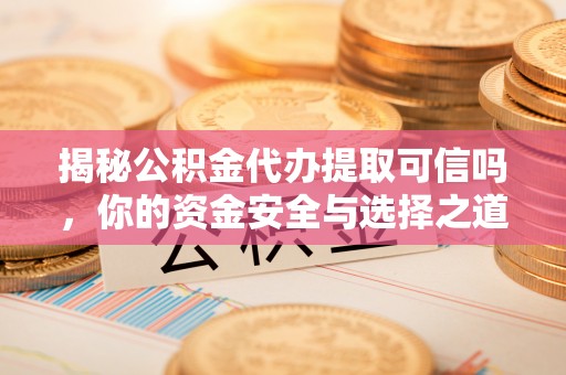 长丰揭秘公积金代办提取可信吗，你的资金安全与选择之道
