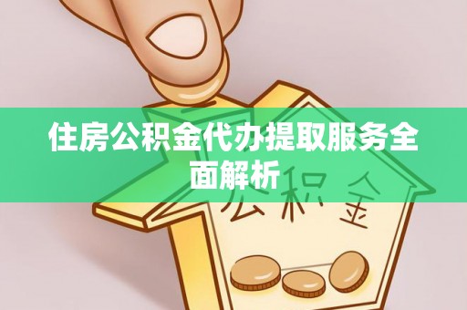 长丰住房公积金代办提取服务全面解析