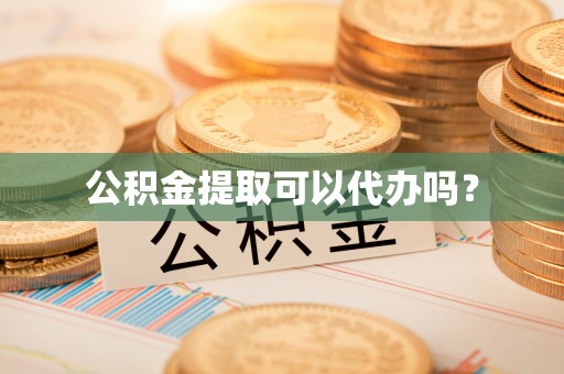 长丰公积金提取可以代办吗？