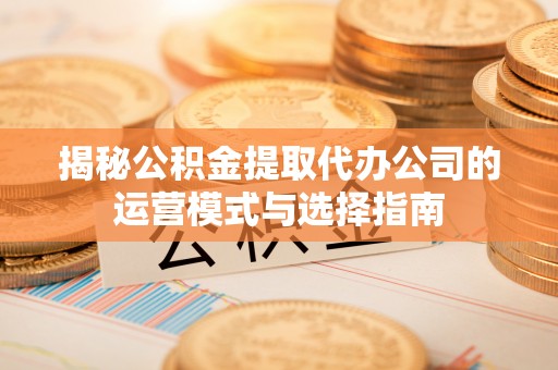长丰揭秘公积金提取代办公司的运营模式与选择指南