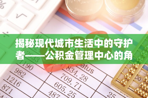 长丰揭秘现代城市生活中的守护者——公积金管理中心的角色与价值