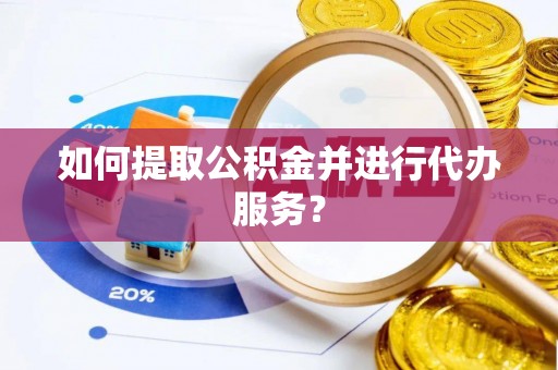 长丰如何提取公积金并进行代办服务？