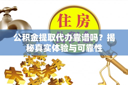 长丰公积金提取代办靠谱吗？揭秘真实体验与可靠性