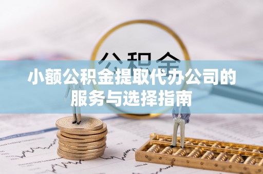 长丰小额公积金提取代办公司的服务与选择指南