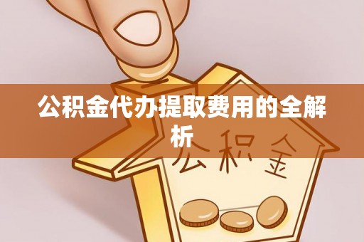 长丰公积金代办提取费用的全解析