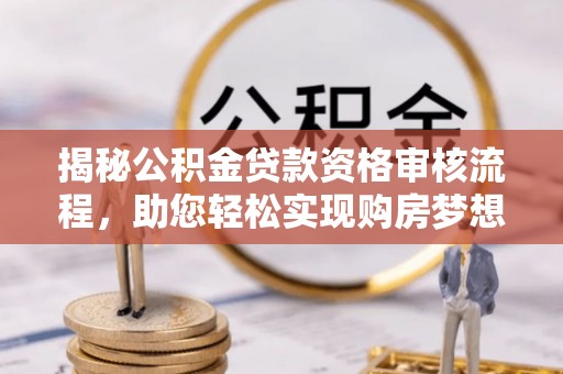 长丰揭秘公积金贷款资格审核流程，助您轻松实现购房梦想