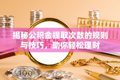长丰揭秘公积金提取次数的规则与技巧，助你轻松理财