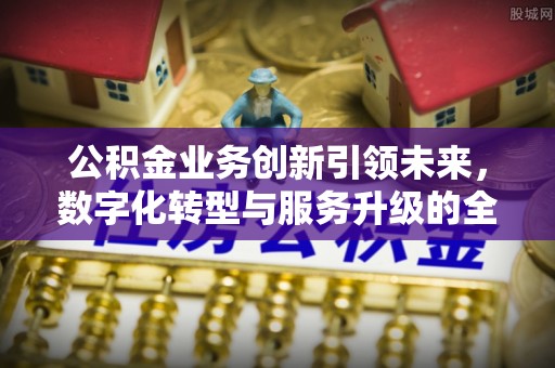 长丰公积金业务创新引领未来，数字化转型与服务升级的全新篇章