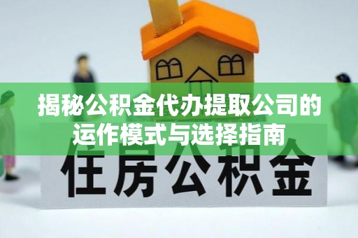 长丰揭秘公积金代办提取公司的运作模式与选择指南
