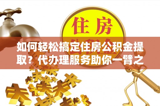 长丰如何轻松搞定住房公积金提取？代办理服务助你一臂之力