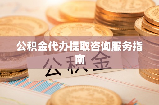 长丰公积金代办提取咨询服务指南