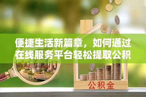 长丰便捷生活新篇章，如何通过在线服务平台轻松提取公积金