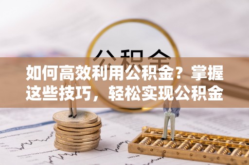 长丰如何高效利用公积金？掌握这些技巧，轻松实现公积金代办提取