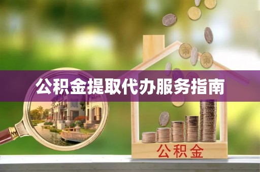长丰公积金提取代办服务指南