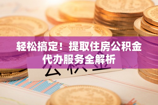 长丰轻松搞定！提取住房公积金代办服务全解析