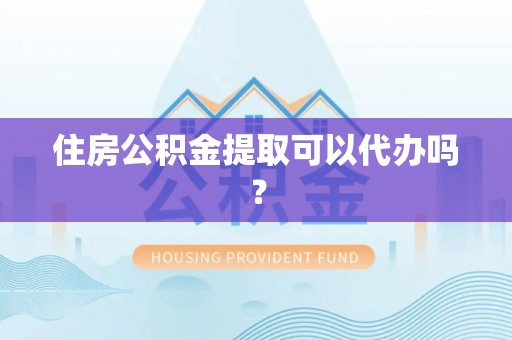 长丰住房公积金提取可以代办吗？
