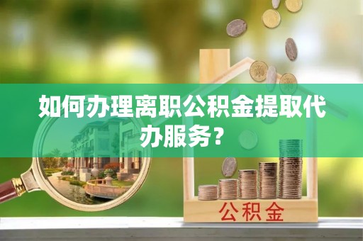 长丰如何办理离职公积金提取代办服务？