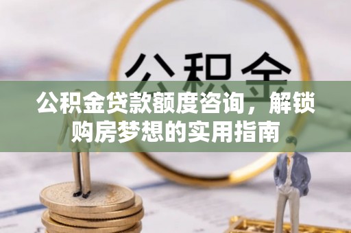 长丰公积金贷款额度咨询，解锁购房梦想的实用指南