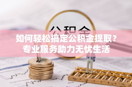 长丰如何轻松搞定公积金提取？专业服务助力无忧生活