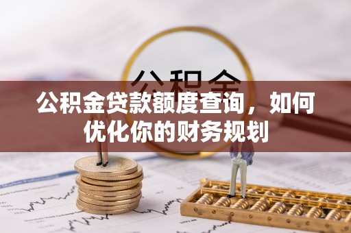 长丰公积金贷款额度查询，如何优化你的财务规划