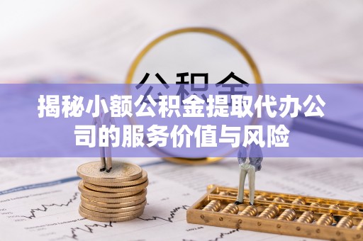 长丰揭秘小额公积金提取代办公司的服务价值与风险