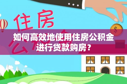 长丰如何高效地使用住房公积金进行贷款购房？