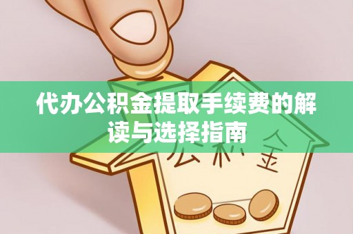 长丰代办公积金提取手续费的解读与选择指南