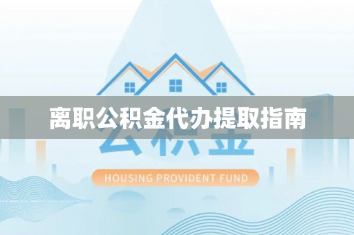 长丰离职公积金代办提取指南