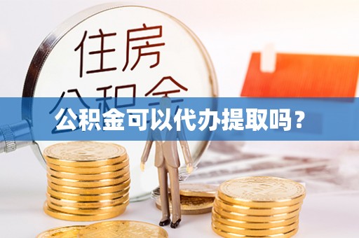 长丰公积金可以代办提取吗？