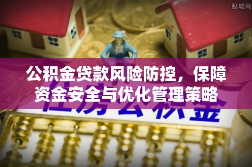 长丰公积金贷款风险防控，保障资金安全与优化管理策略