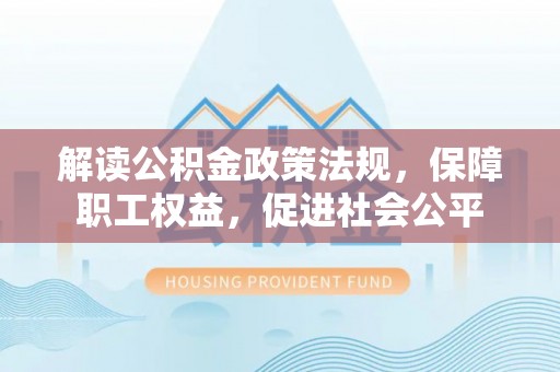 长丰解读公积金政策法规，保障职工权益，促进社会公平