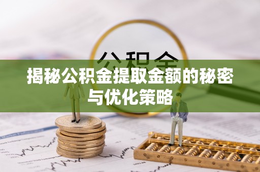 长丰揭秘公积金提取金额的秘密与优化策略