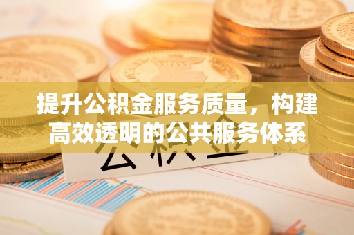 长丰提升公积金服务质量，构建高效透明的公共服务体系
