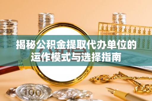 长丰揭秘公积金提取代办单位的运作模式与选择指南