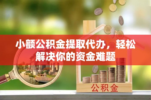 长丰小额公积金提取代办，轻松解决你的资金难题
