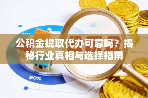 长丰公积金提取代办可靠吗？揭秘行业真相与选择指南