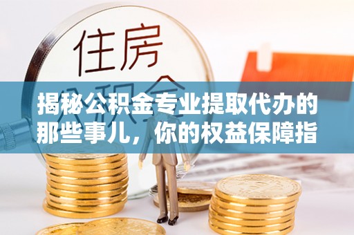 长丰揭秘公积金专业提取代办的那些事儿，你的权益保障指南