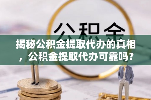 长丰揭秘公积金提取代办的真相，公积金提取代办可靠吗？