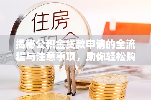 长丰揭秘公积金贷款申请的全流程与注意事项，助你轻松购房无忧