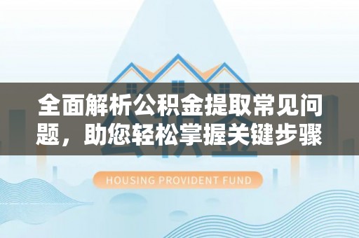 长丰全面解析公积金提取常见问题，助您轻松掌握关键步骤与技巧