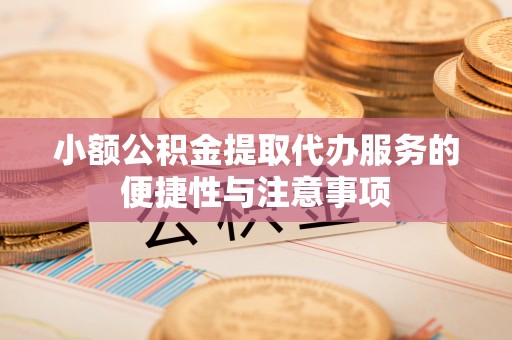 长丰小额公积金提取代办服务的便捷性与注意事项