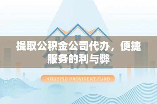 长丰提取公积金公司代办，便捷服务的利与弊