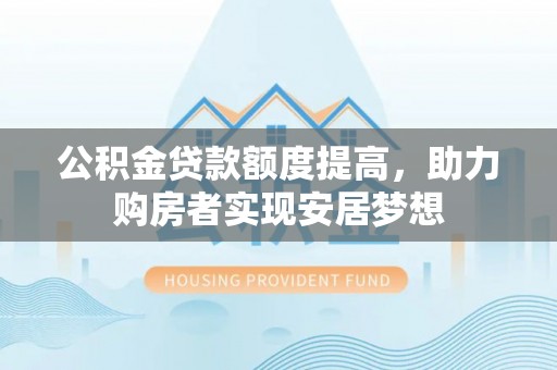 长丰公积金贷款额度提高，助力购房者实现安居梦想