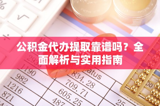长丰公积金代办提取靠谱吗？全面解析与实用指南