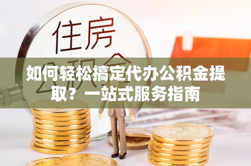 长丰如何轻松搞定代办公积金提取？一站式服务指南
