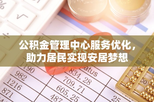 长丰公积金管理中心服务优化，助力居民实现安居梦想