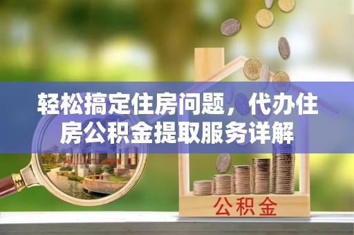 长丰轻松搞定住房问题，代办住房公积金提取服务详解