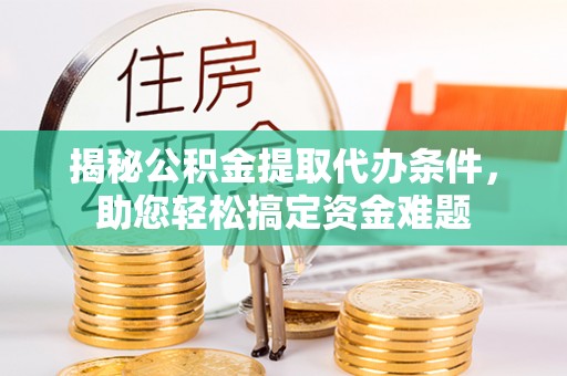 长丰揭秘公积金提取代办条件，助您轻松搞定资金难题