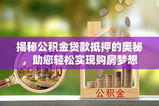 长丰揭秘公积金贷款抵押的奥秘，助您轻松实现购房梦想